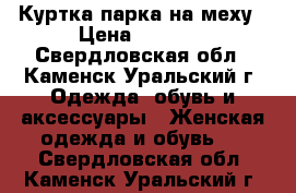 Куртка-парка на меху › Цена ­ 1 500 - Свердловская обл., Каменск-Уральский г. Одежда, обувь и аксессуары » Женская одежда и обувь   . Свердловская обл.,Каменск-Уральский г.